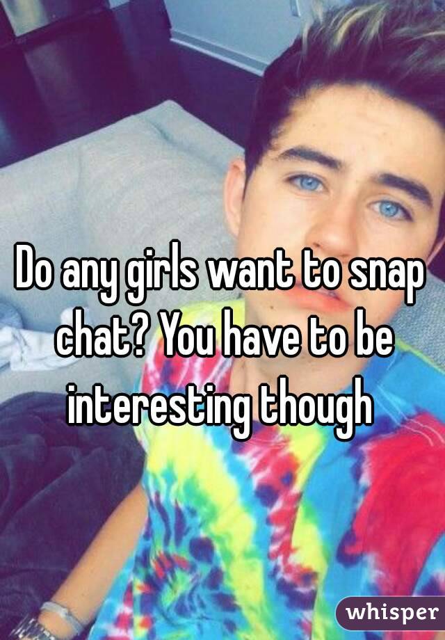 Do any girls want to snap chat? You have to be interesting though 
