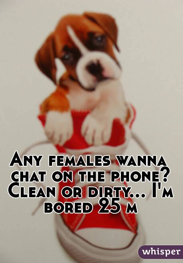 Any females wanna chat on the phone? Clean or dirty... I'm bored 25 m