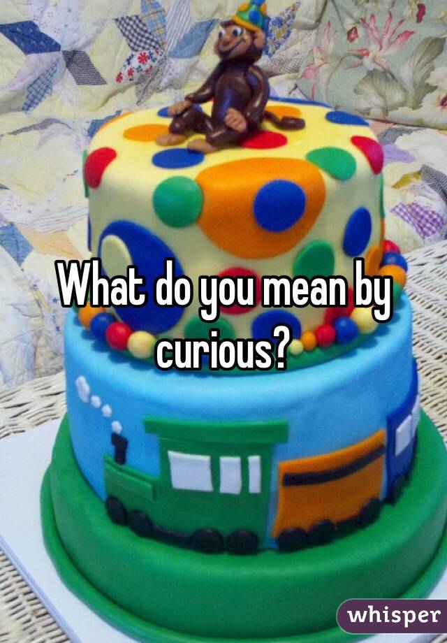 What do you mean by curious? 