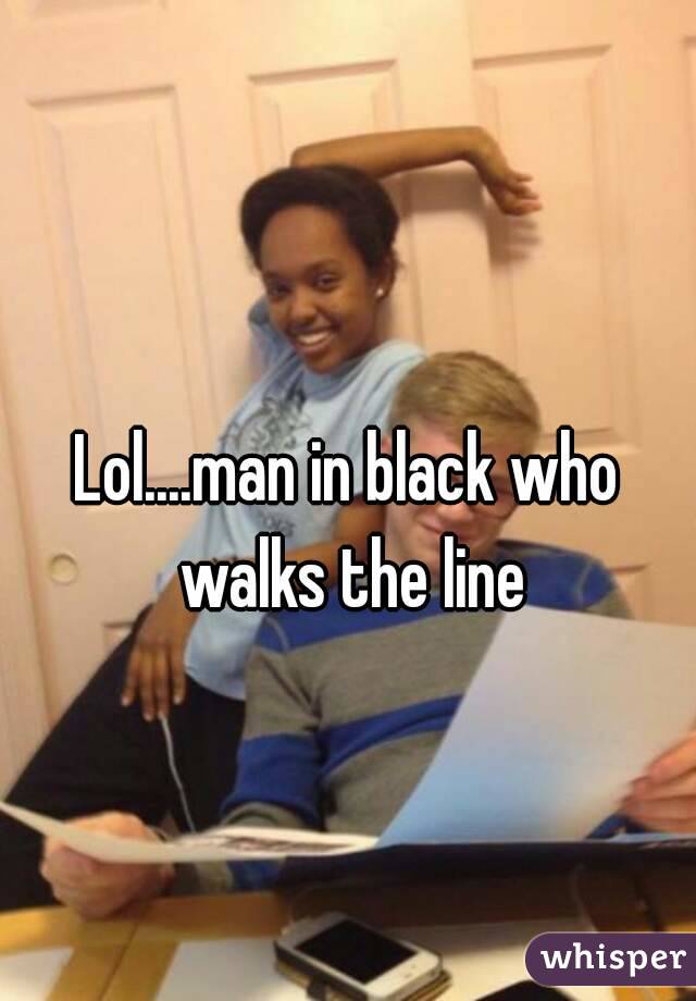 
Lol....man in black who walks the line