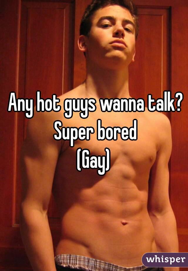 Any hot guys wanna talk? Super bored 
(Gay) 
