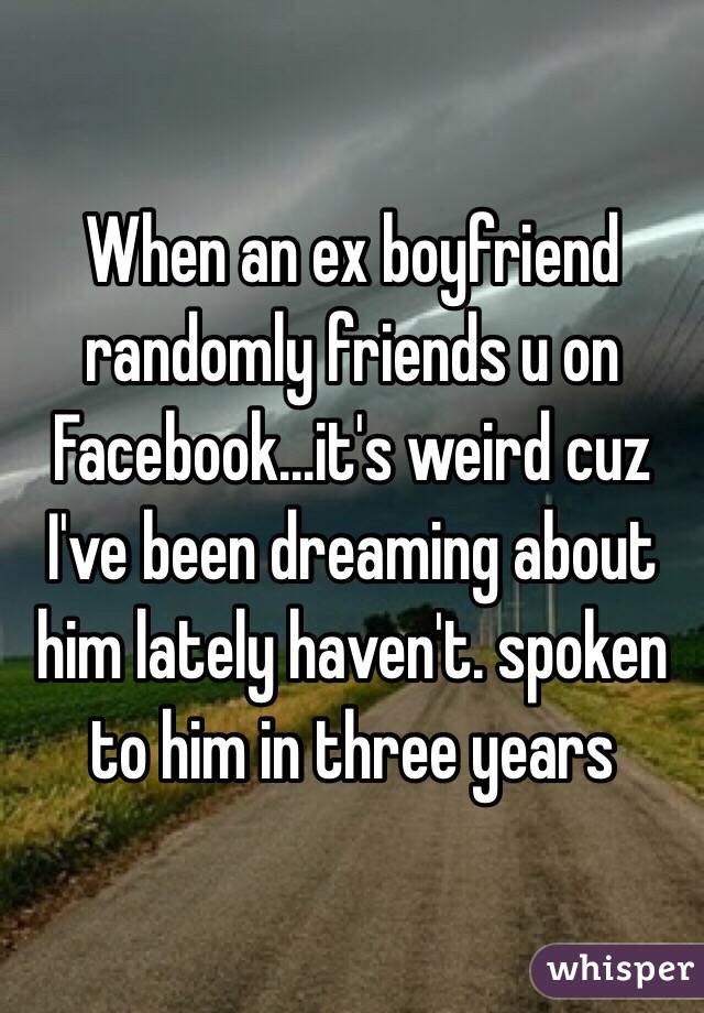 When an ex boyfriend randomly friends u on Facebook...it's weird cuz I've been dreaming about him lately haven't. spoken to him in three years