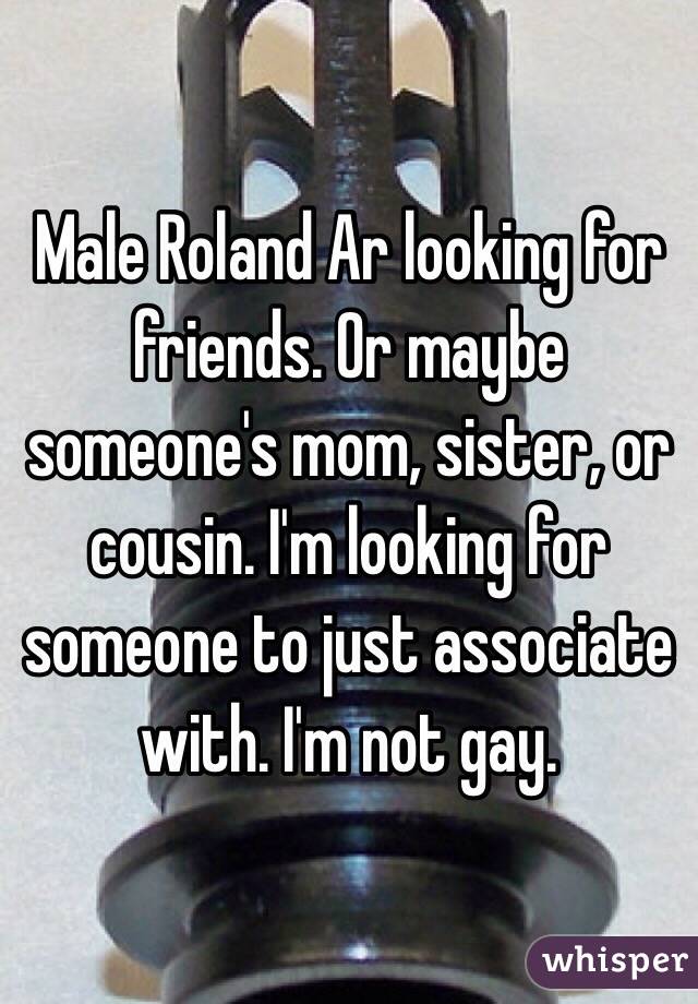 Male Roland Ar looking for friends. Or maybe someone's mom, sister, or cousin. I'm looking for someone to just associate with. I'm not gay.