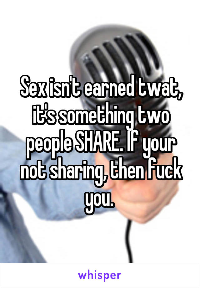 Sex isn't earned twat, it's something two people SHARE. If your not sharing, then fuck you. 