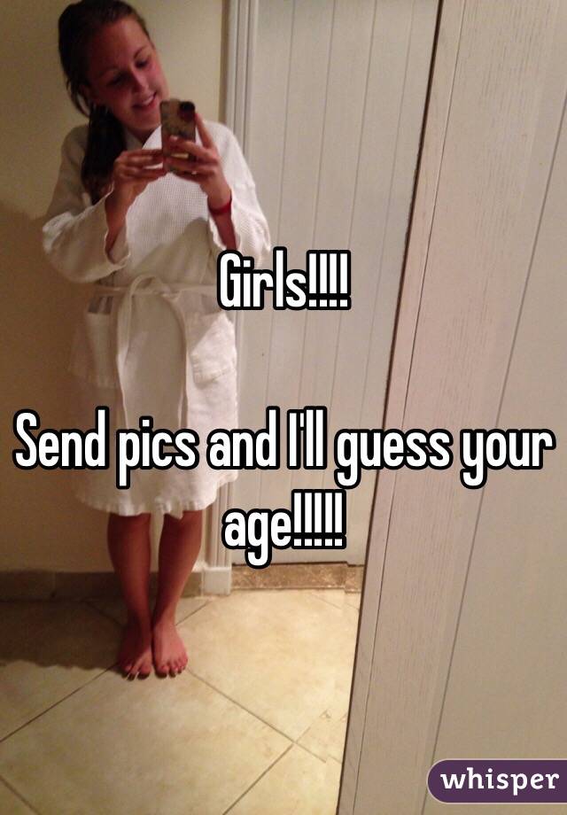 Girls!!!!

Send pics and I'll guess your age!!!!!