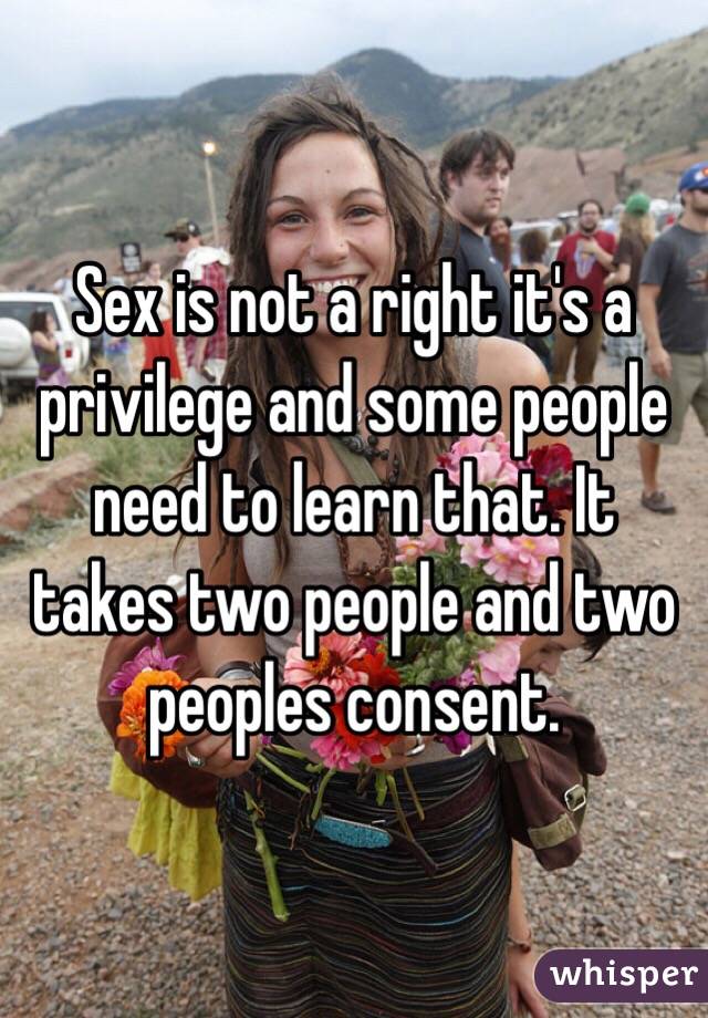 Sex is not a right it's a privilege and some people need to learn that. It takes two people and two peoples consent.