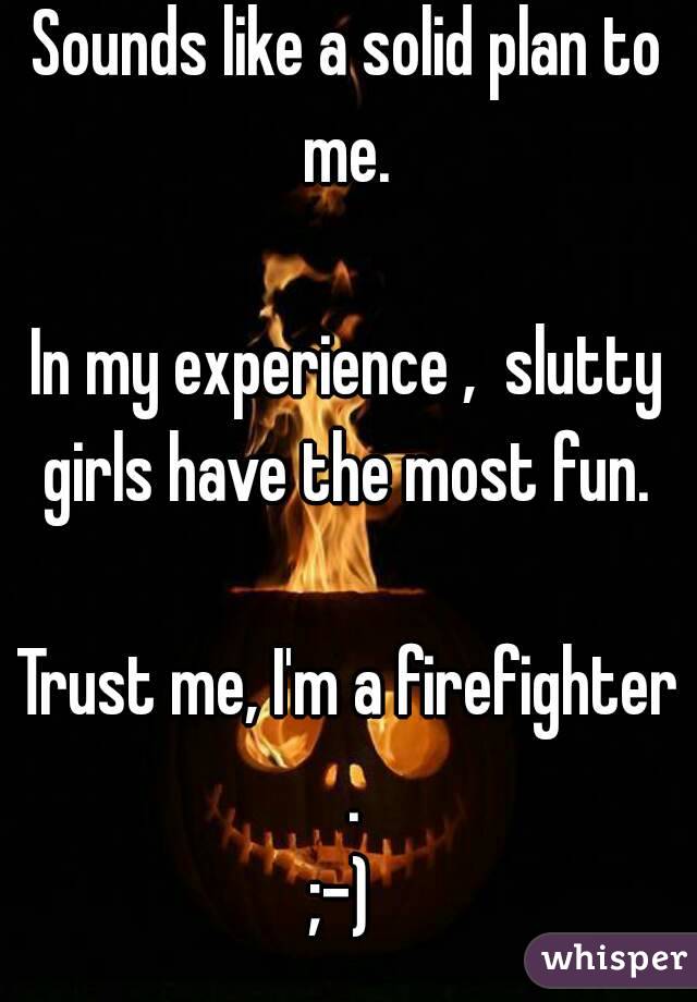 Sounds like a solid plan to me. 

In my experience ,  slutty girls have the most fun. 

Trust me, I'm a firefighter .
;-) 