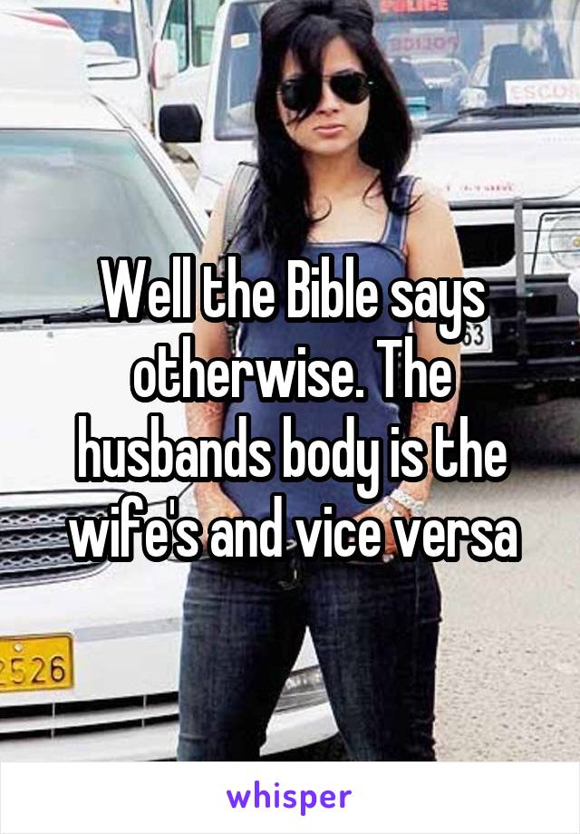 Well the Bible says otherwise. The husbands body is the wife's and vice versa