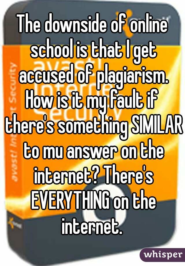 The downside of online school is that I get accused of plagiarism.
How is it my fault if there's something SIMILAR to mu answer on the internet? There's EVERYTHING on the internet. 