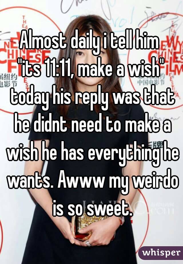 Almost daily i tell him 
"its 11:11, make a wish"
 today his reply was that he didnt need to make a wish he has everything he wants. Awww my weirdo is so sweet.