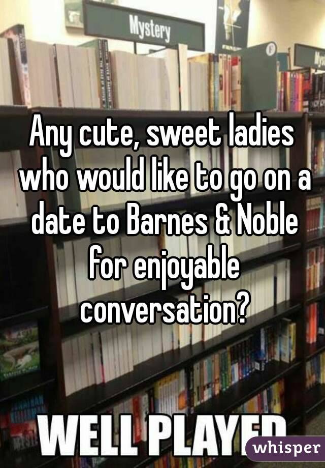 Any cute, sweet ladies who would like to go on a date to Barnes & Noble for enjoyable conversation?