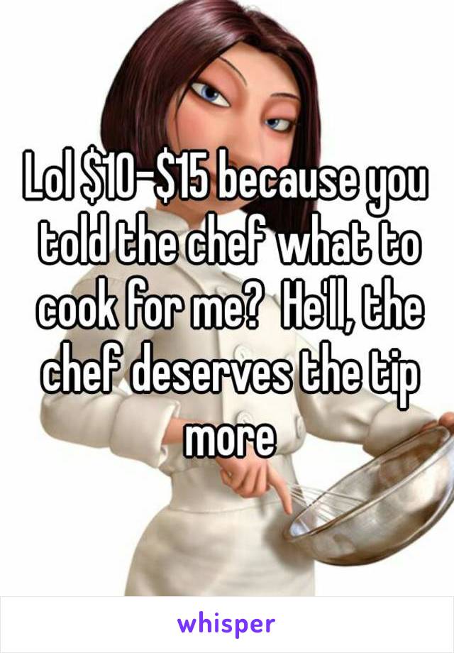 Lol $10-$15 because you told the chef what to cook for me?  He'll, the chef deserves the tip more