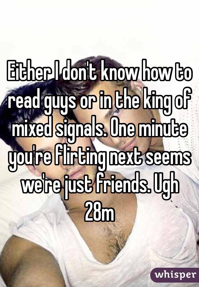 Either I don't know how to read guys or in the king of mixed signals. One minute you're flirting next seems we're just friends. Ugh 28m