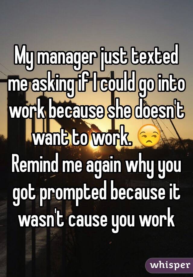 My manager just texted me asking if I could go into work because she doesn't want to work. 😒
Remind me again why you got prompted because it wasn't cause you work
