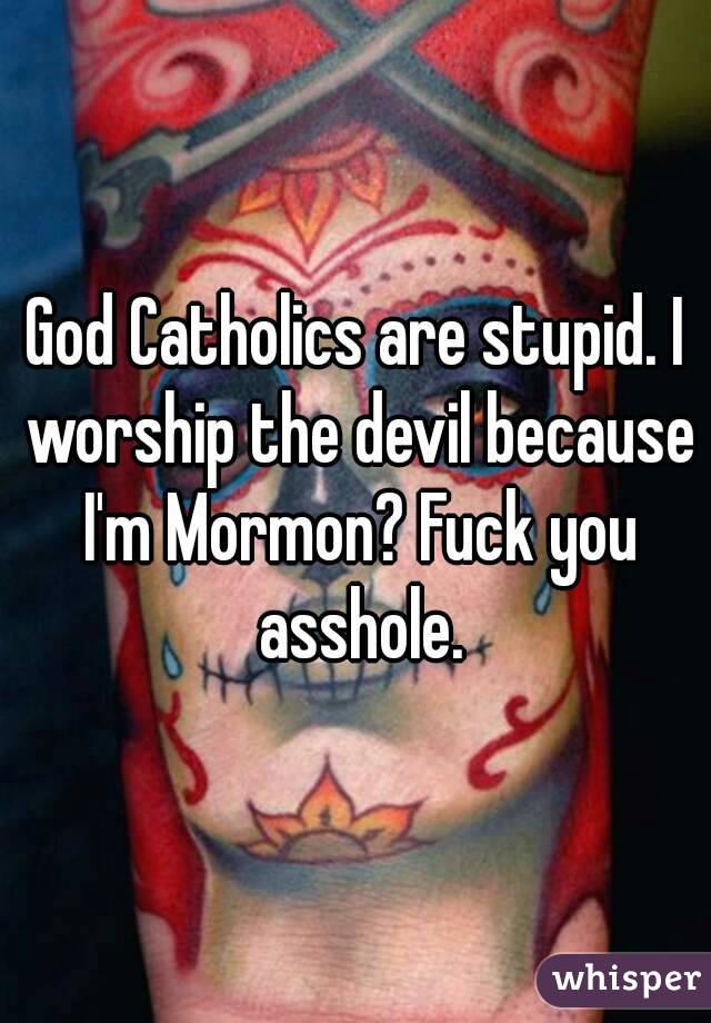 God Catholics are stupid. I worship the devil because I'm Mormon? Fuck you asshole.