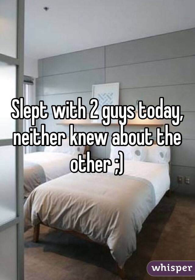 Slept with 2 guys today, neither knew about the other ;)