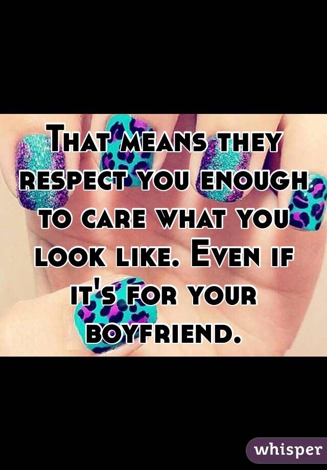 That means they respect you enough to care what you look like. Even if it's for your boyfriend.
