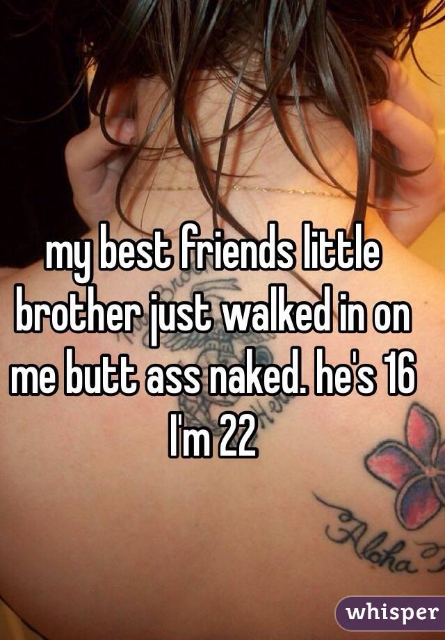 my best friends little brother just walked in on me butt ass naked. he's 16 I'm 22 