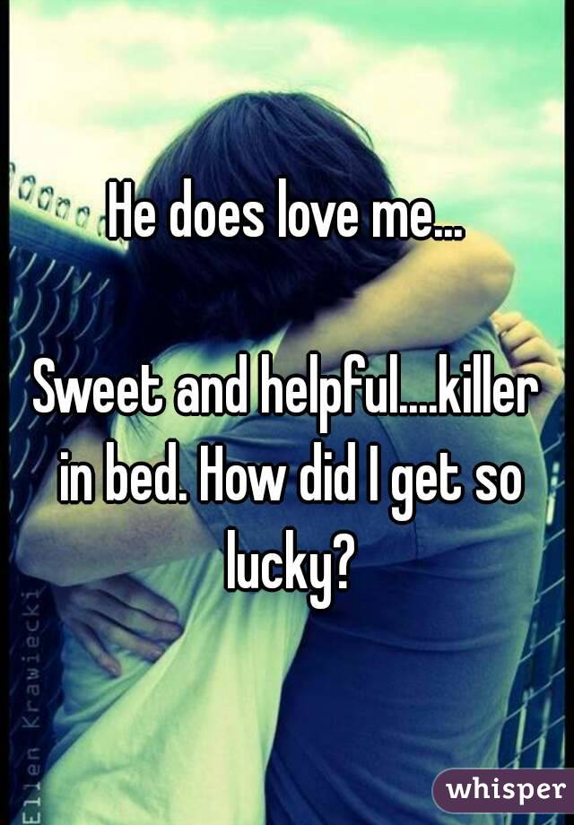 He does love me...

Sweet and helpful....killer in bed. How did I get so lucky?