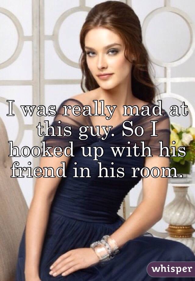 I was really mad at this guy. So I hooked up with his friend in his room. 