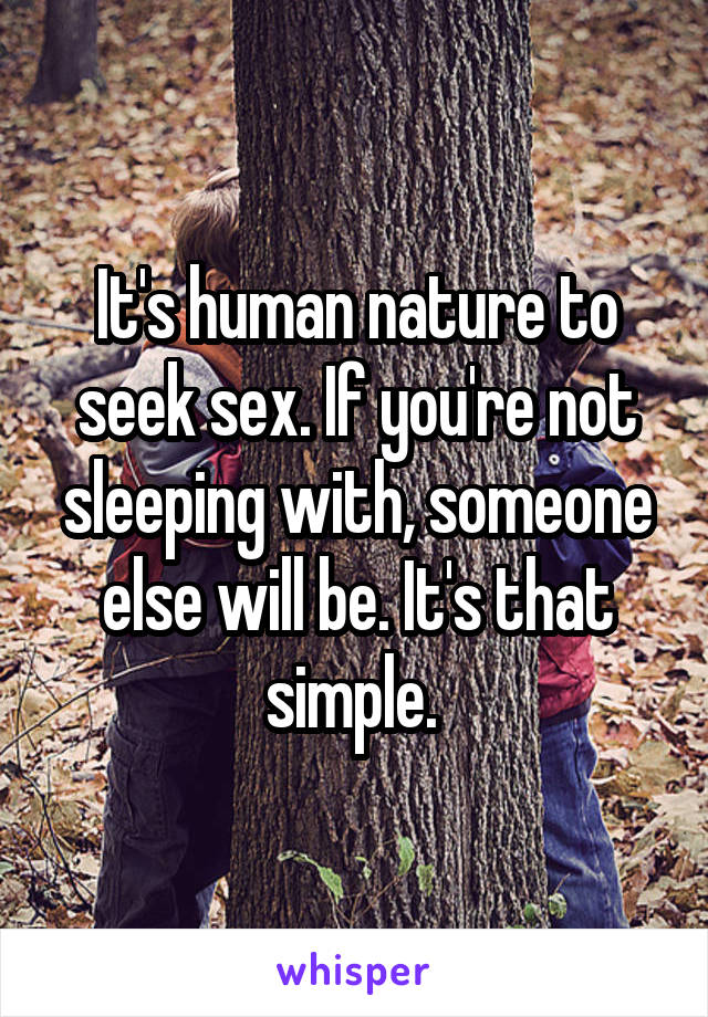 It's human nature to seek sex. If you're not sleeping with, someone else will be. It's that simple. 