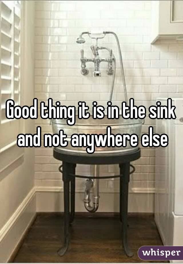 Good thing it is in the sink and not anywhere else