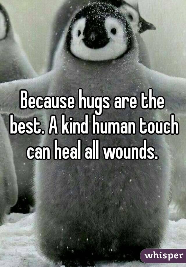 Because hugs are the best. A kind human touch can heal all wounds. 