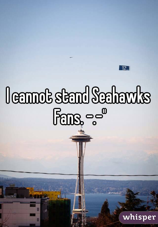 I cannot stand Seahawks Fans. -.-"