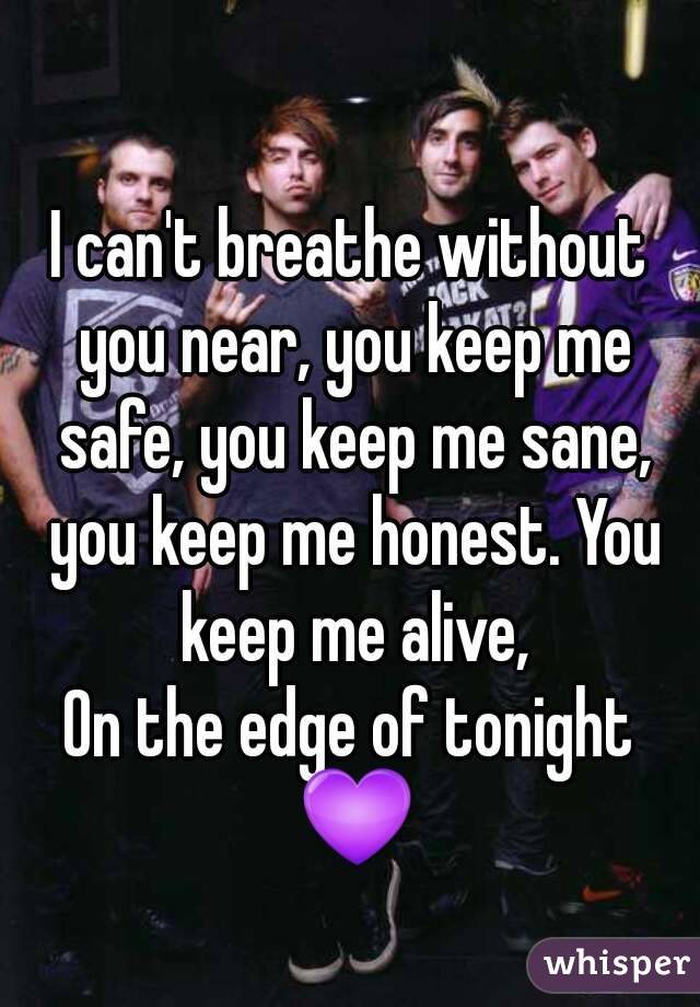 I can't breathe without you near, you keep me safe, you keep me sane, you keep me honest. You keep me alive,
On the edge of tonight 💜