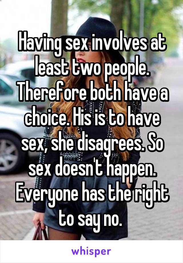 Having sex involves at least two people. Therefore both have a choice. His is to have sex, she disagrees. So sex doesn't happen. Everyone has the right to say no. 