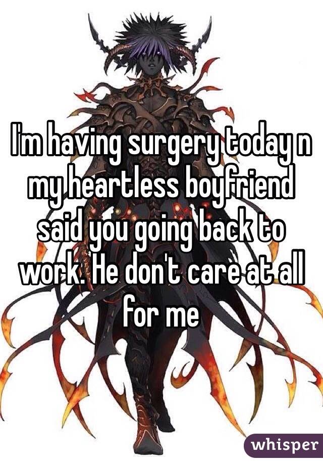 I'm having surgery today n my heartless boyfriend said you going back to work. He don't care at all for me 