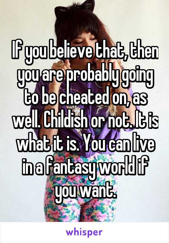 If you believe that, then you are probably going to be cheated on, as well. Childish or not. It is what it is. You can live in a fantasy world if you want.