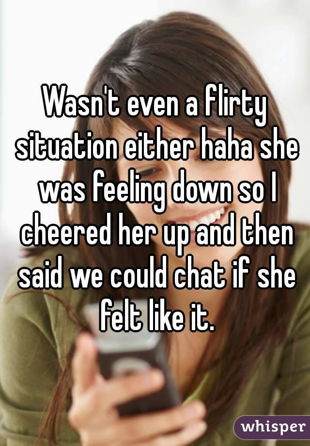 Wasn't even a flirty situation either haha she was feeling down so I cheered her up and then said we could chat if she felt like it.