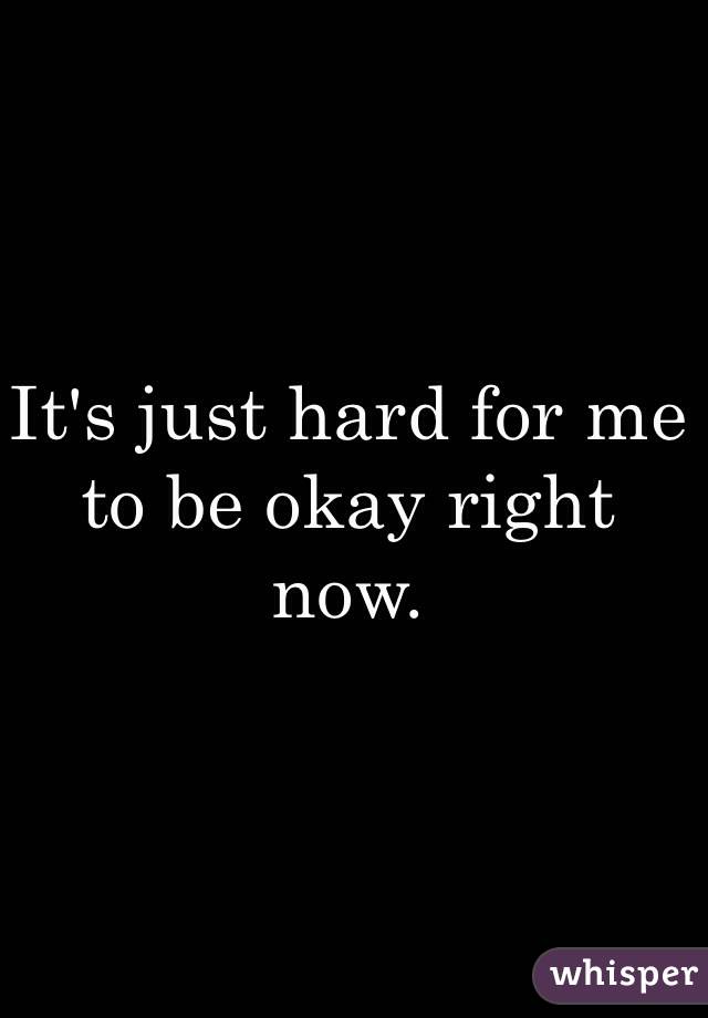 It's just hard for me to be okay right now. 