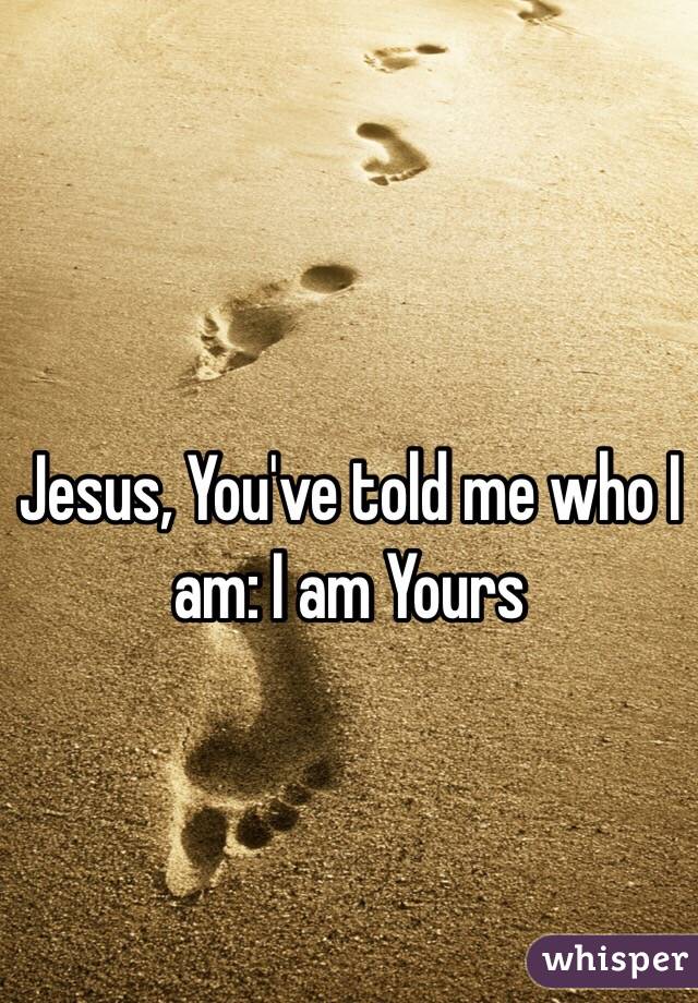 Jesus, You've told me who I am: I am Yours