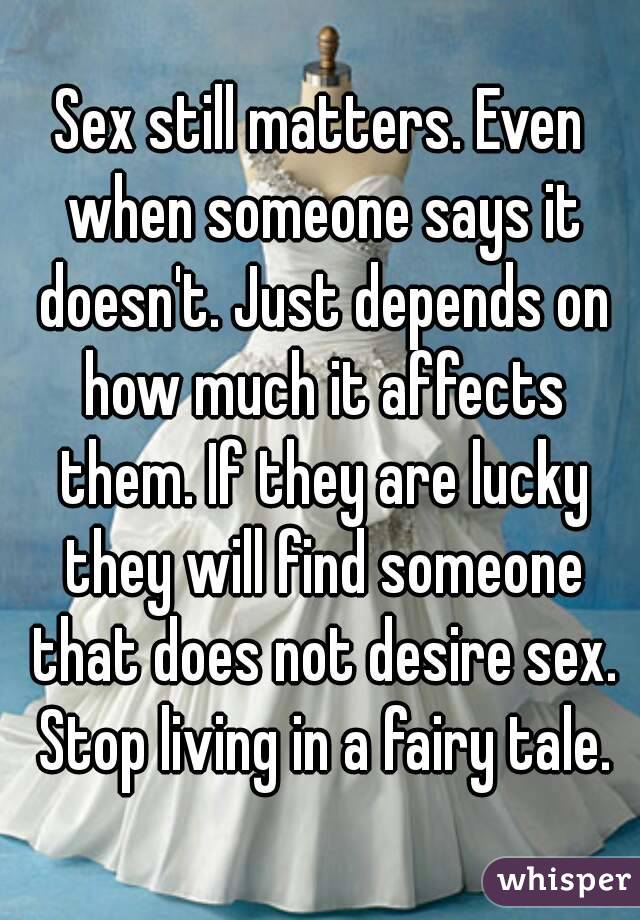 Sex still matters. Even when someone says it doesn't. Just depends on how much it affects them. If they are lucky they will find someone that does not desire sex. Stop living in a fairy tale.