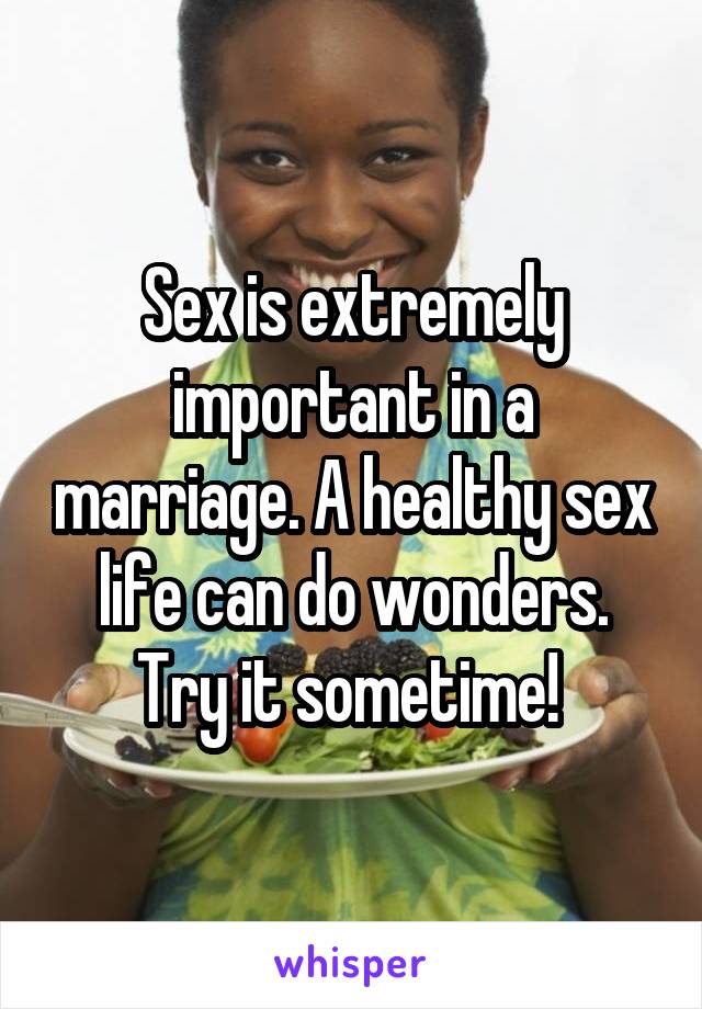 Sex is extremely important in a marriage. A healthy sex life can do wonders. Try it sometime! 