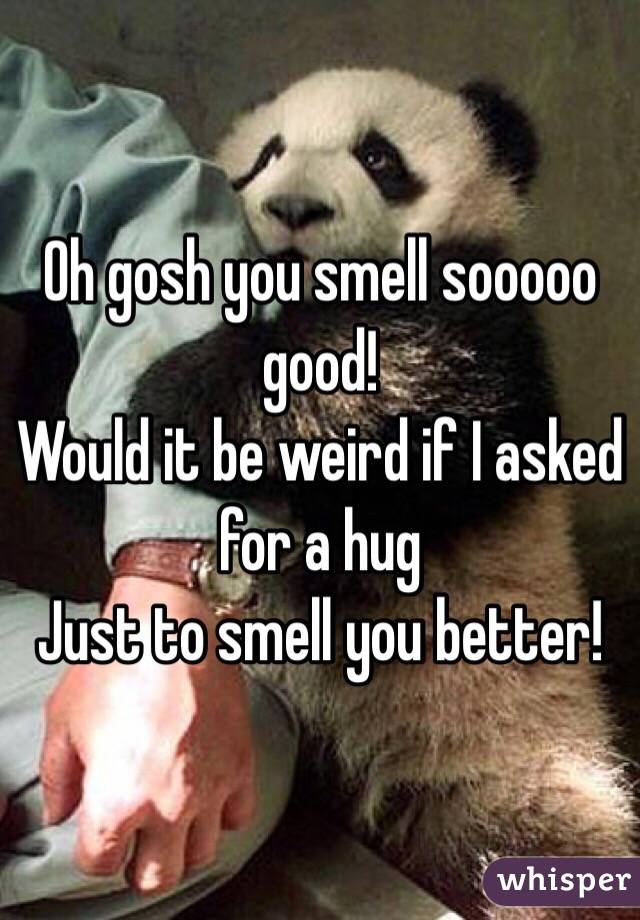 Oh gosh you smell sooooo good!
Would it be weird if I asked for a hug 
Just to smell you better! 