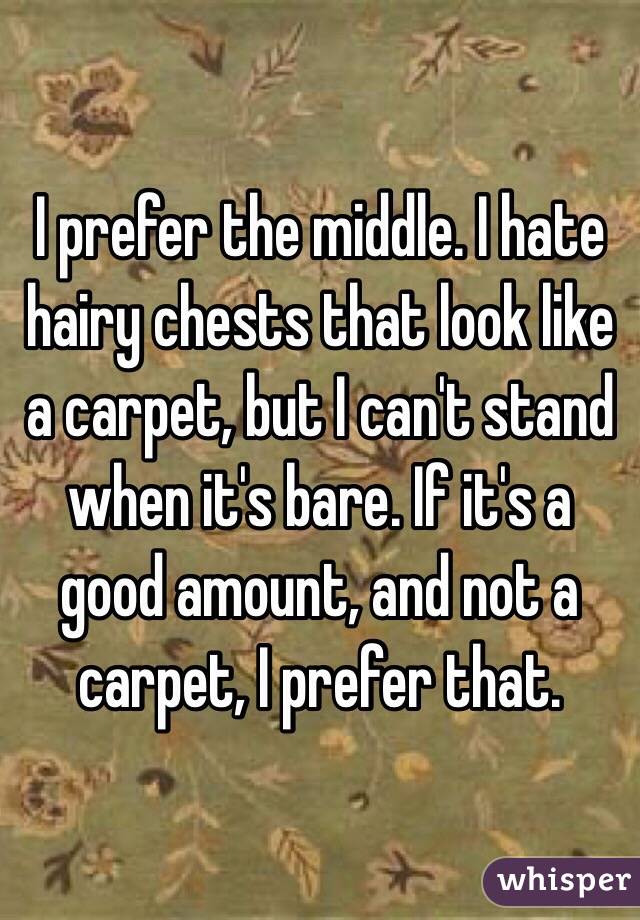 I prefer the middle. I hate hairy chests that look like a carpet, but I can't stand when it's bare. If it's a good amount, and not a carpet, I prefer that. 