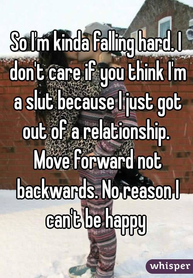 So I'm kinda falling hard. I don't care if you think I'm a slut because I just got out of a relationship.  Move forward not backwards. No reason I can't be happy 