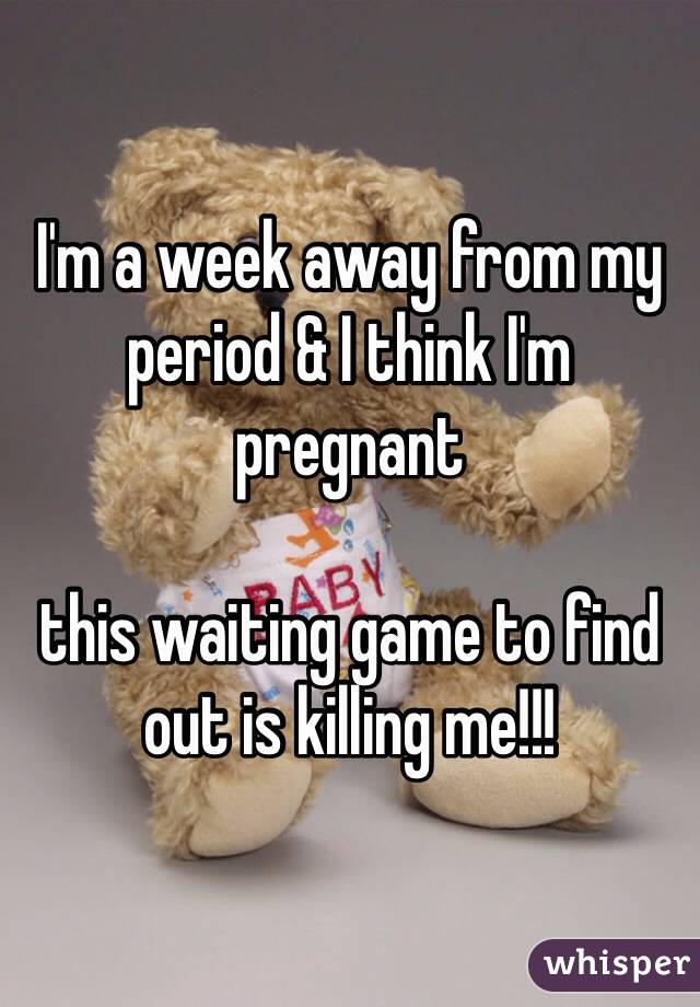 I'm a week away from my period & I think I'm pregnant 

this waiting game to find out is killing me!!! 