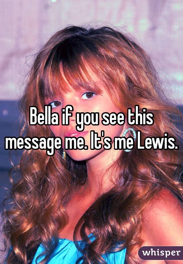 Bella if you see this message me. It's me Lewis.