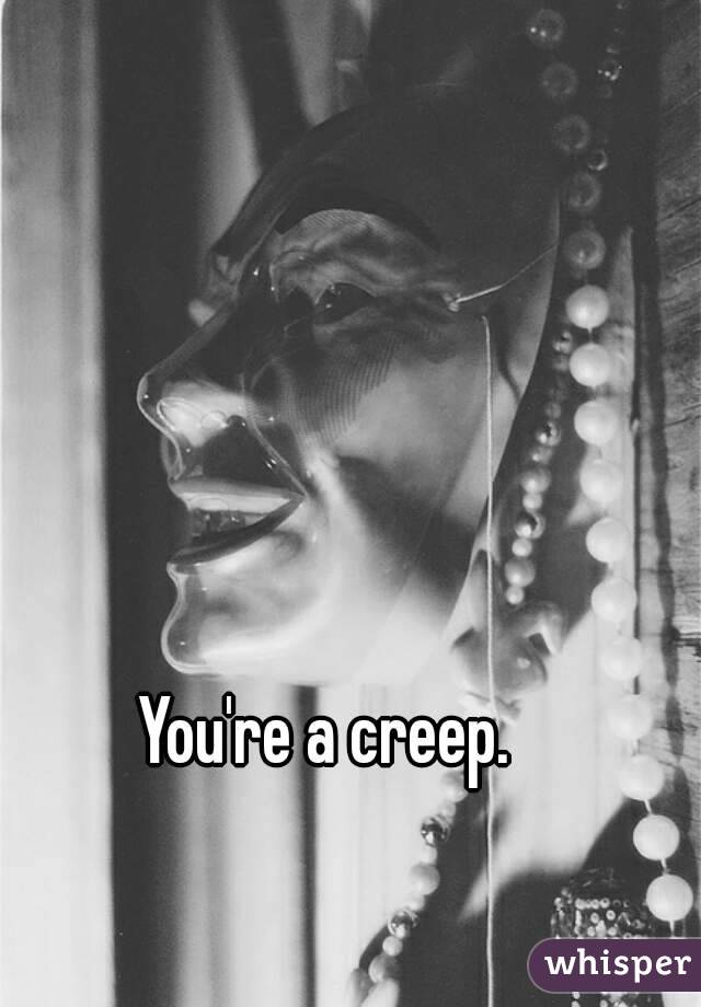 You're a creep.