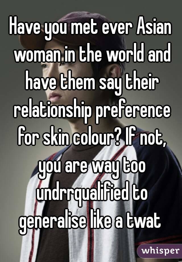 Have you met ever Asian woman in the world and have them say their relationship preference for skin colour? If not, you are way too undrrqualified to generalise like a twat 