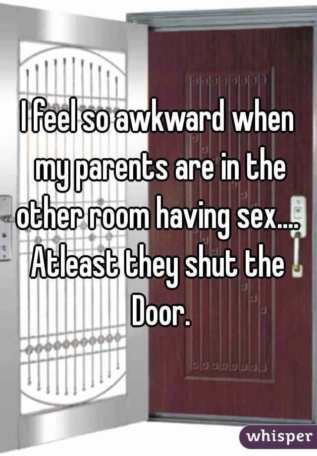 I feel so awkward when my parents are in the other room having sex.... 
Atleast they shut the Door.
