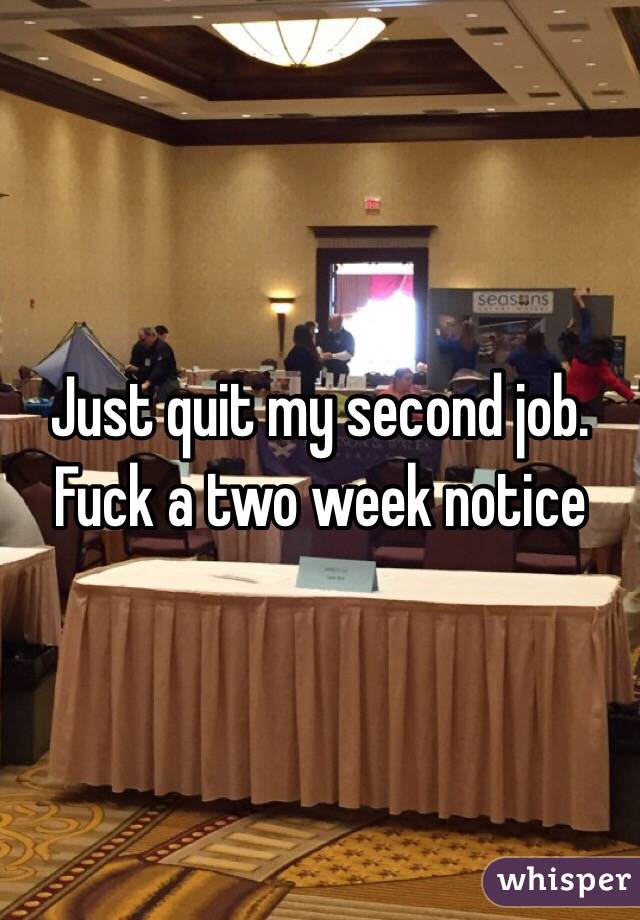 Just quit my second job. Fuck a two week notice 