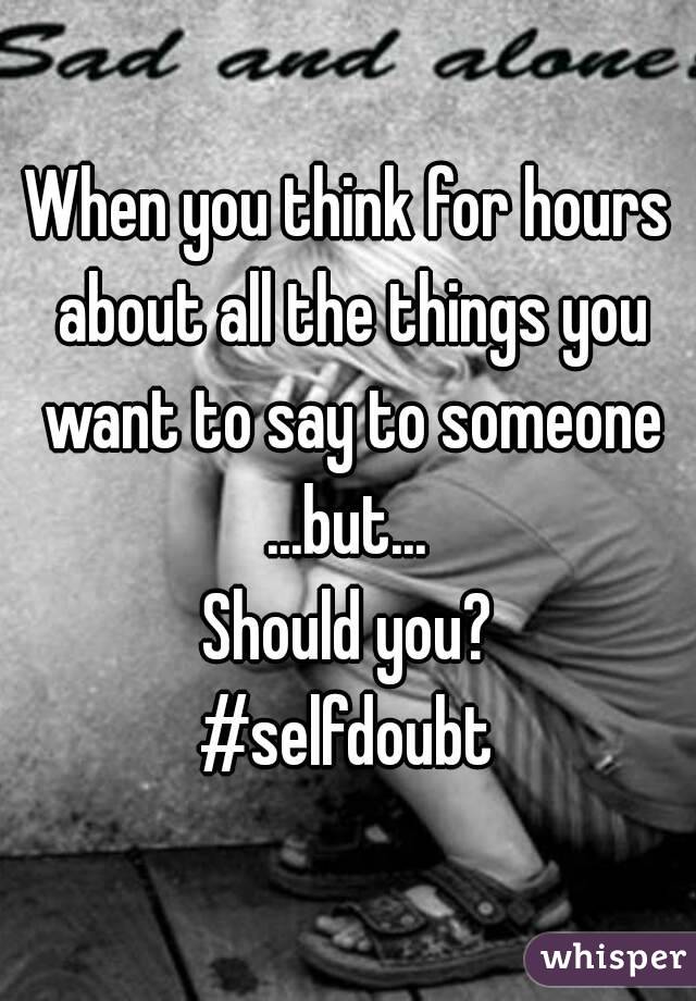 When you think for hours about all the things you want to say to someone
...but...
Should you?
#selfdoubt