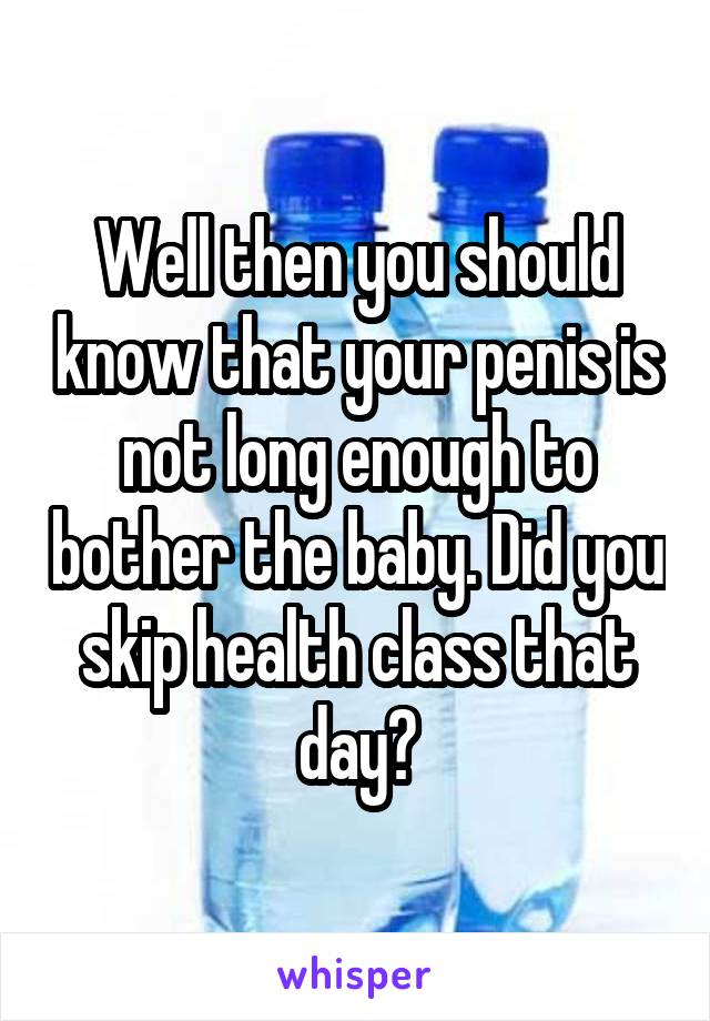 Well then you should know that your penis is not long enough to bother the baby. Did you skip health class that day?