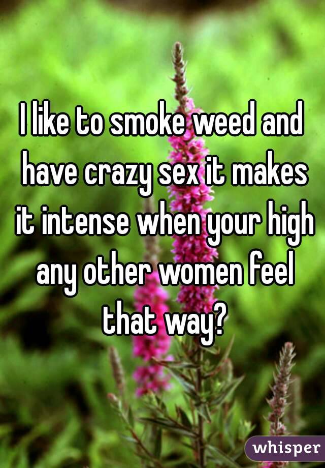 I like to smoke weed and have crazy sex it makes it intense when your high any other women feel that way?
