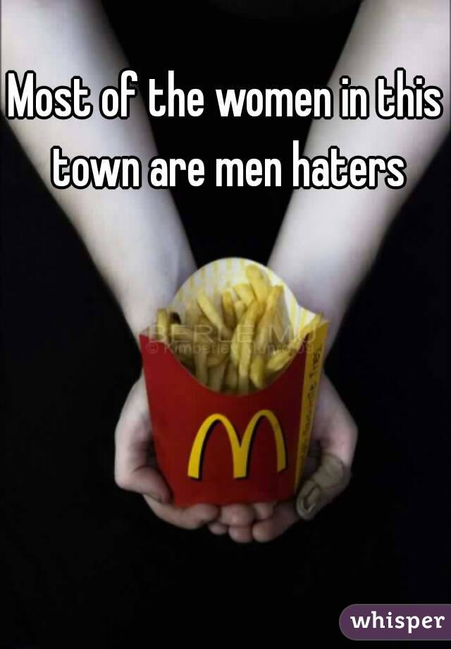 Most of the women in this town are men haters